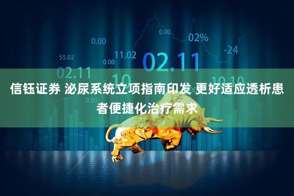 信钰证券 泌尿系统立项指南印发 更好适应透析患者便捷化治疗需求