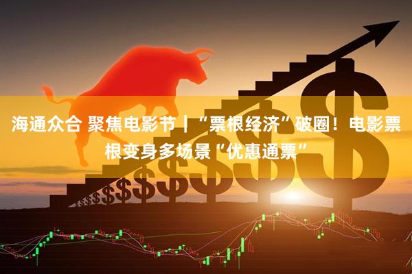 海通众合 聚焦电影节｜“票根经济”破圈！电影票根变身多场景“优惠通票”