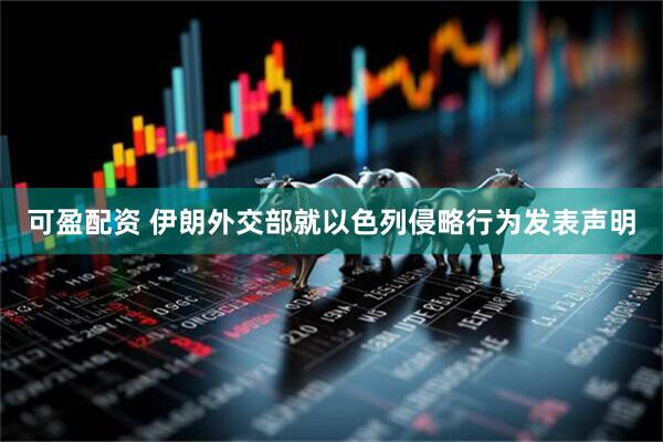 可盈配资 伊朗外交部就以色列侵略行为发表声明