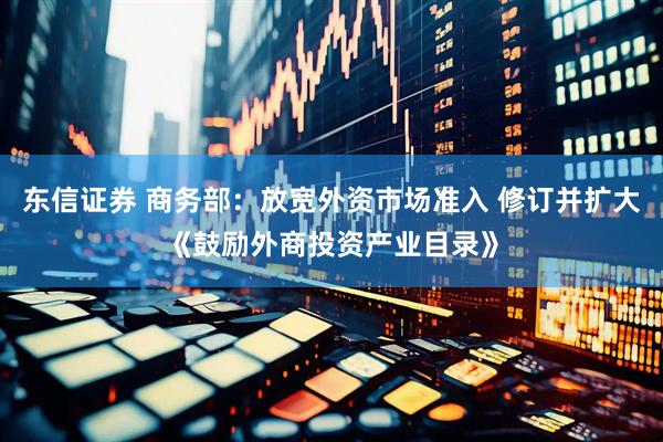 东信证券 商务部：放宽外资市场准入 修订并扩大《鼓励外商投资产业目录》