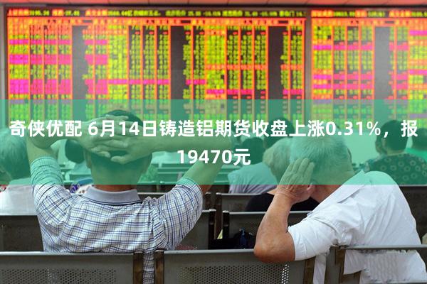 奇侠优配 6月14日铸造铝期货收盘上涨0.31%，报19470元