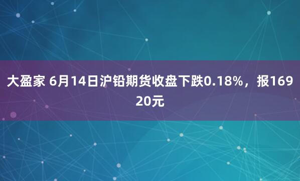 大盈家 6月14日沪铅期货收盘下跌0.18%，报16920元