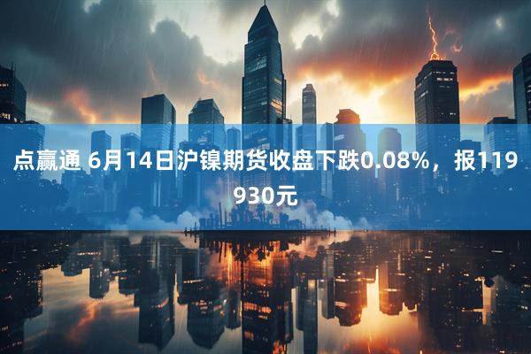 点赢通 6月14日沪镍期货收盘下跌0.08%，报119930元