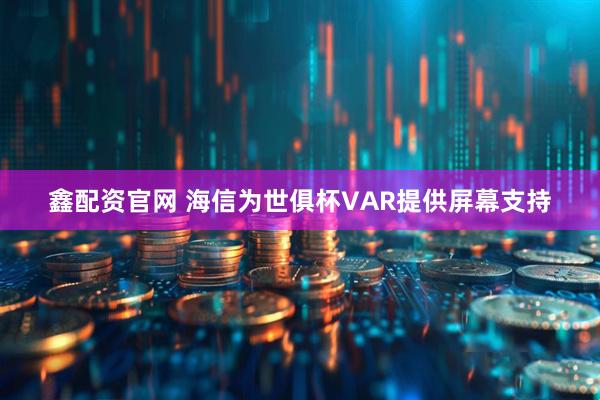 鑫配资官网 海信为世俱杯VAR提供屏幕支持