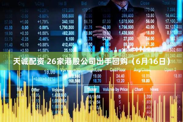 天诚配资 26家港股公司出手回购（6月16日）