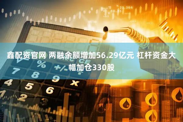 鑫配资官网 两融余额增加56.29亿元 杠杆资金大幅加仓330股