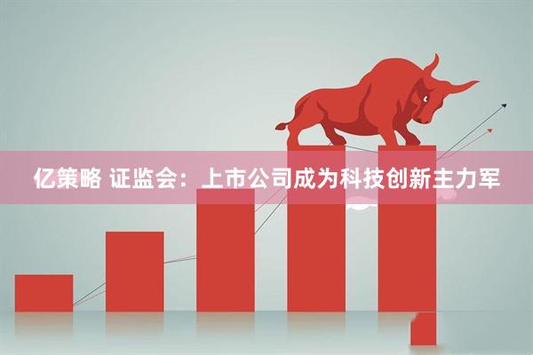 亿策略 证监会：上市公司成为科技创新主力军