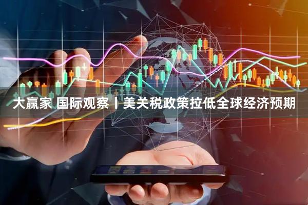 大赢家 国际观察丨美关税政策拉低全球经济预期