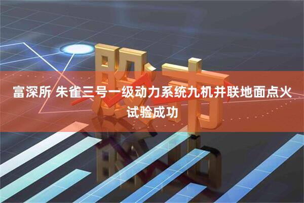 富深所 朱雀三号一级动力系统九机并联地面点火试验成功