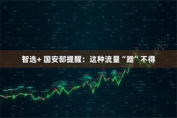智选+ 国安部提醒：这种流量“蹭”不得