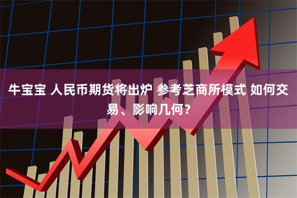 牛宝宝 人民币期货将出炉 参考芝商所模式 如何交易、影响几何？