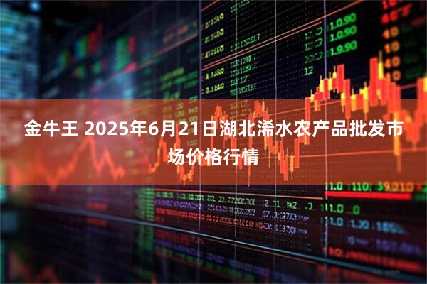 金牛王 2025年6月21日湖北浠水农产品批发市场价格行情