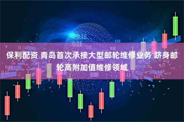 保利配资 青岛首次承接大型邮轮维修业务 跻身邮轮高附加值维修领域