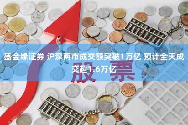 盛金缘证券 沪深两市成交额突破1万亿 预计全天成交超1.6万亿