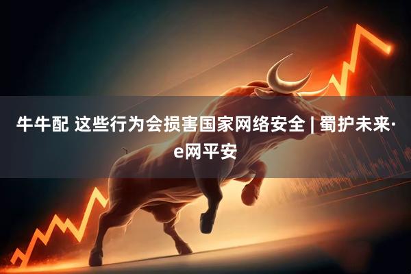 牛牛配 这些行为会损害国家网络安全 | 蜀护未来·e网平安