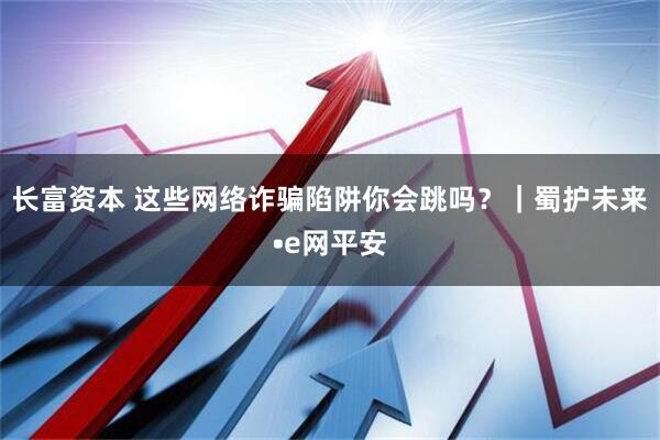 长富资本 这些网络诈骗陷阱你会跳吗？｜蜀护未来•e网平安
