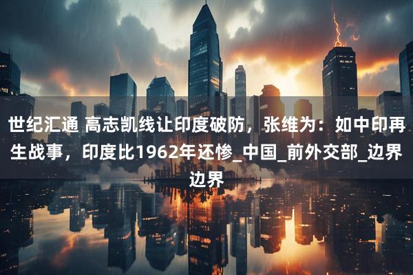 世纪汇通 高志凯线让印度破防，张维为：如中印再生战事，印度比1962年还惨_中国_前外交部_边界
