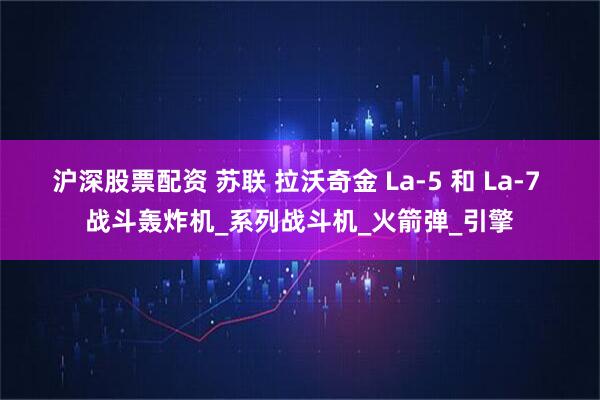 沪深股票配资 苏联 拉沃奇金 La-5 和 La-7 战斗轰炸机_系列战斗机_火箭弹_引擎