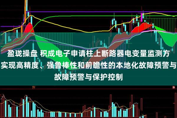 盈珑操盘 积成电子申请柱上断路器电变量监测方法专利，实现高精度、强鲁棒性和前瞻性的本地化故障预警与保护控制