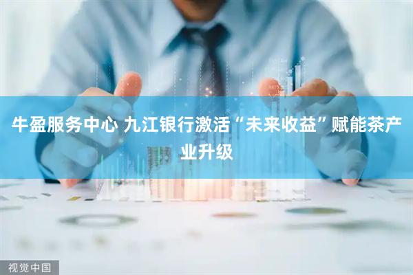 牛盈服务中心 九江银行激活“未来收益”赋能茶产业升级