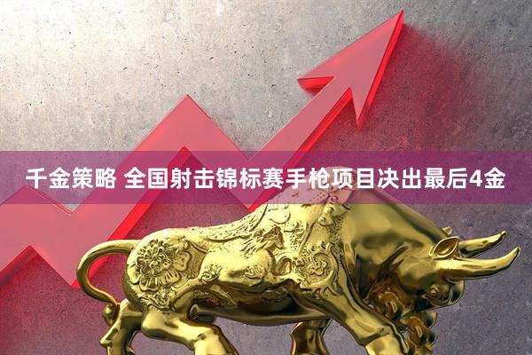 千金策略 全国射击锦标赛手枪项目决出最后4金