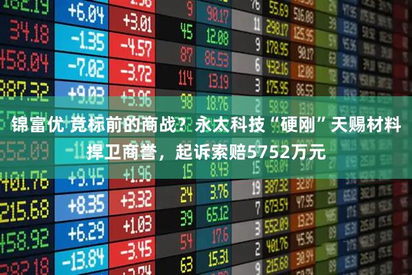 锦富优 竞标前的商战？永太科技“硬刚”天赐材料捍卫商誉，起诉索赔5752万元