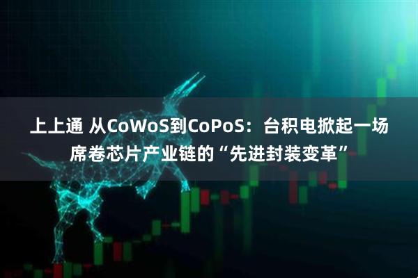 上上通 从CoWoS到CoPoS：台积电掀起一场席卷芯片产业链的“先进封装变革”