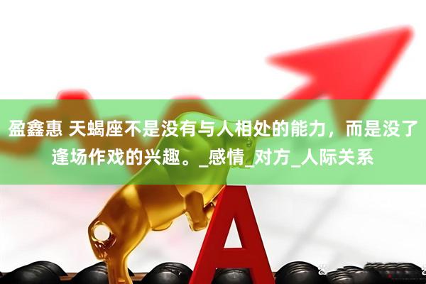 盈鑫惠 天蝎座不是没有与人相处的能力，而是没了逢场作戏的兴趣。_感情_对方_人际关系