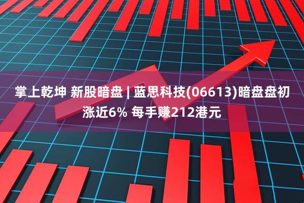 掌上乾坤 新股暗盘 | 蓝思科技(06613)暗盘盘初涨近6% 每手赚212港元