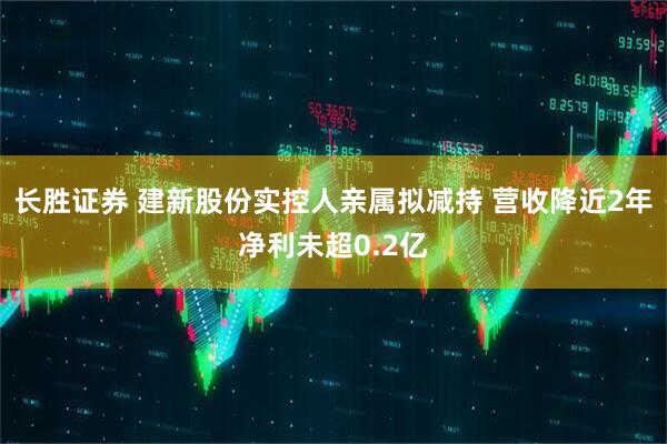 长胜证券 建新股份实控人亲属拟减持 营收降近2年净利未超0.2亿