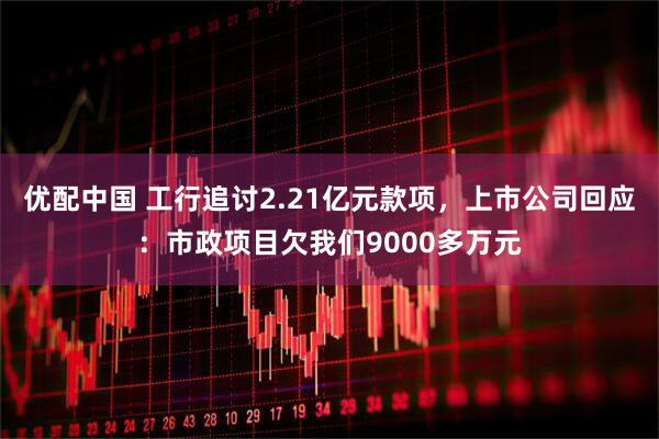 优配中国 工行追讨2.21亿元款项，上市公司回应：市政项目欠我们9000多万元