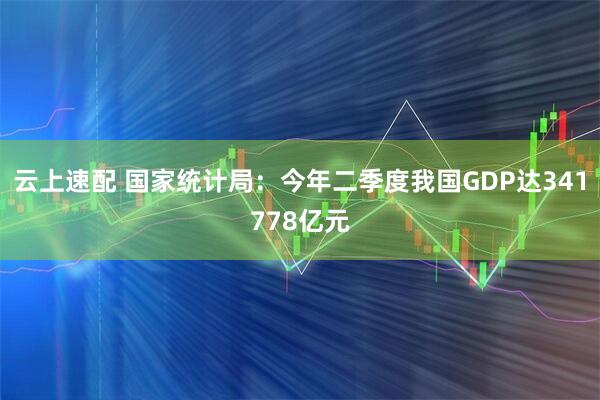 云上速配 国家统计局：今年二季度我国GDP达341778亿元