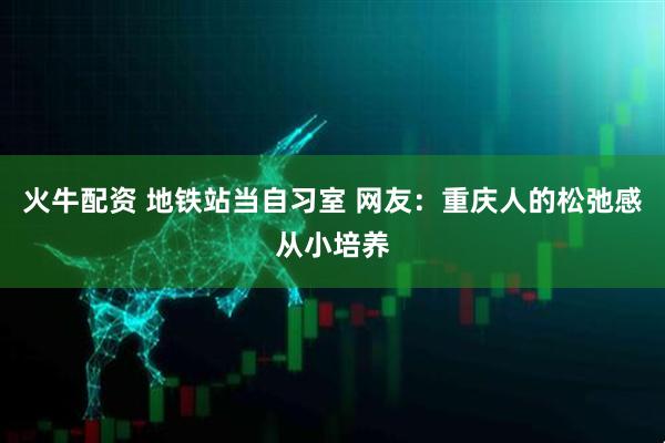 火牛配资 地铁站当自习室 网友：重庆人的松弛感从小培养