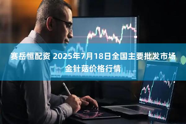 赛岳恒配资 2025年7月18日全国主要批发市场金针菇价格行情