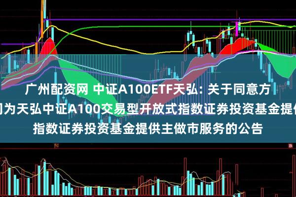 广州配资网 中证A100ETF天弘: 关于同意方正证券股份有限公司为天弘中证A100交易型开放式指数证券投资基金提供主做市服务的公告