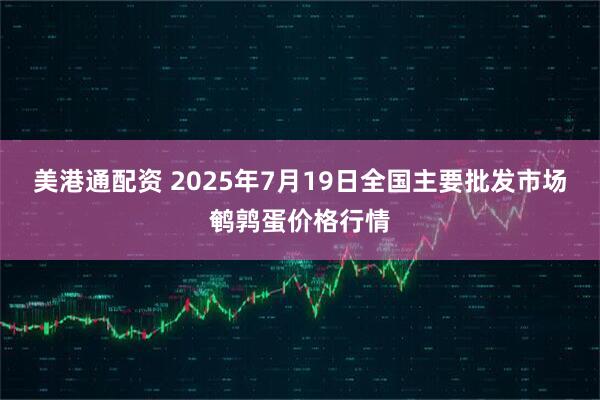 美港通配资 2025年7月19日全国主要批发市场鹌鹑蛋价格行情