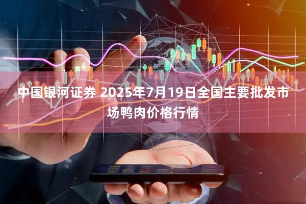 中国银河证券 2025年7月19日全国主要批发市场鸭肉价格行情