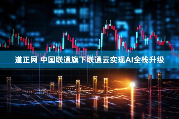 道正网 中国联通旗下联通云实现AI全栈升级