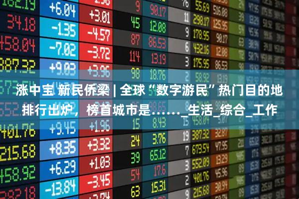 涨中宝 新民侨梁 | 全球“数字游民”热门目的地排行出炉，榜首城市是……_生活_综合_工作