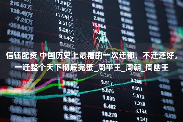 信钰配资 中国历史上最糟的一次迁都，不迁还好，一迁整个天下彻底完蛋_周平王_周朝_周幽王