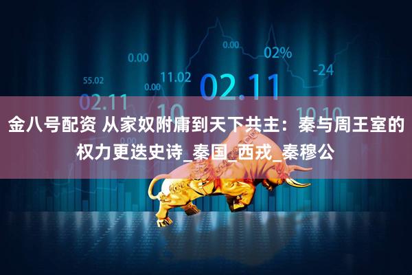 金八号配资 从家奴附庸到天下共主：秦与周王室的权力更迭史诗_秦国_西戎_秦穆公