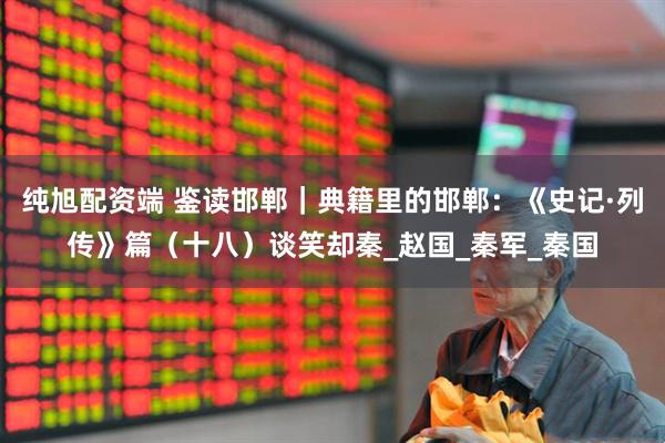 纯旭配资端 鉴读邯郸｜典籍里的邯郸：《史记·列传》篇（十八）谈笑却秦_赵国_秦军_秦国
