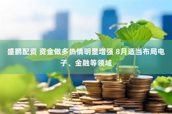 盛鹏配资 资金做多热情明显增强 8月适当布局电子、金融等领域