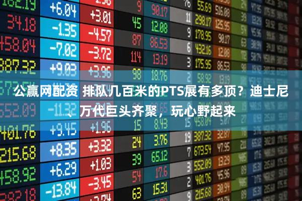 公赢网配资 排队几百米的PTS展有多顶？迪士尼、万代巨头齐聚，玩心野起来