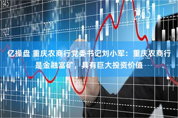 亿操盘 重庆农商行党委书记刘小军：重庆农商行是金融富矿，具有巨大投资价值