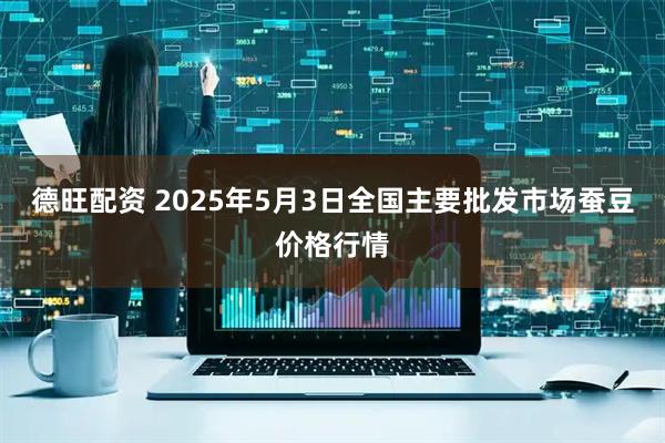 德旺配资 2025年5月3日全国主要批发市场蚕豆价格行情