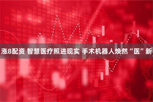 涨8配资 智慧医疗照进现实 手术机器人焕然“医”新