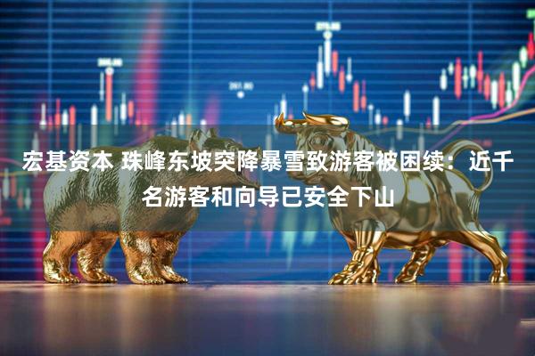 宏基资本 珠峰东坡突降暴雪致游客被困续:近千名游客和向导已安全下山