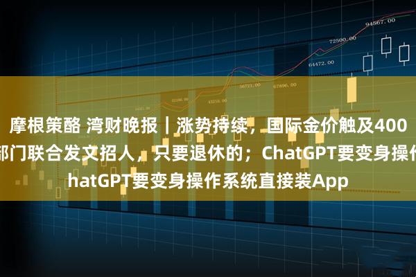 摩根策酪 湾财晚报|涨势持续,国际金价触及4000美元/盎司;两部门联合发文招人,只要退休的;ChatGPT要变身操作系统直接装App