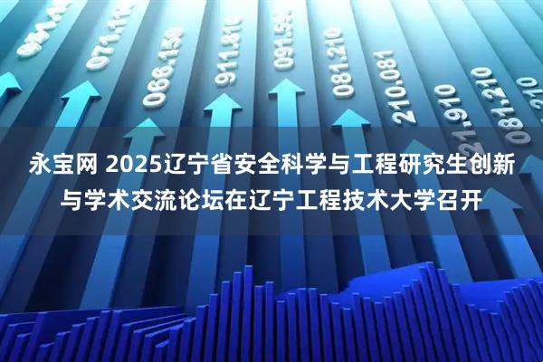 永宝网 2025辽宁省安全科学与工程研究生创新与学术交流论坛在辽宁工程技术大学召开